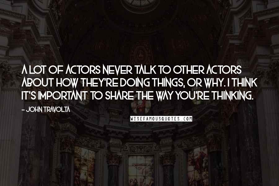 John Travolta Quotes: A lot of actors never talk to other actors about how they're doing things, or why. I think it's important to share the way you're thinking.