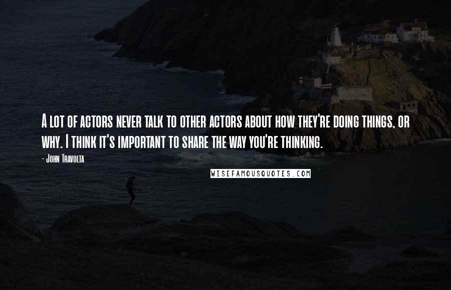 John Travolta Quotes: A lot of actors never talk to other actors about how they're doing things, or why. I think it's important to share the way you're thinking.