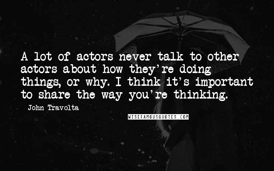 John Travolta Quotes: A lot of actors never talk to other actors about how they're doing things, or why. I think it's important to share the way you're thinking.