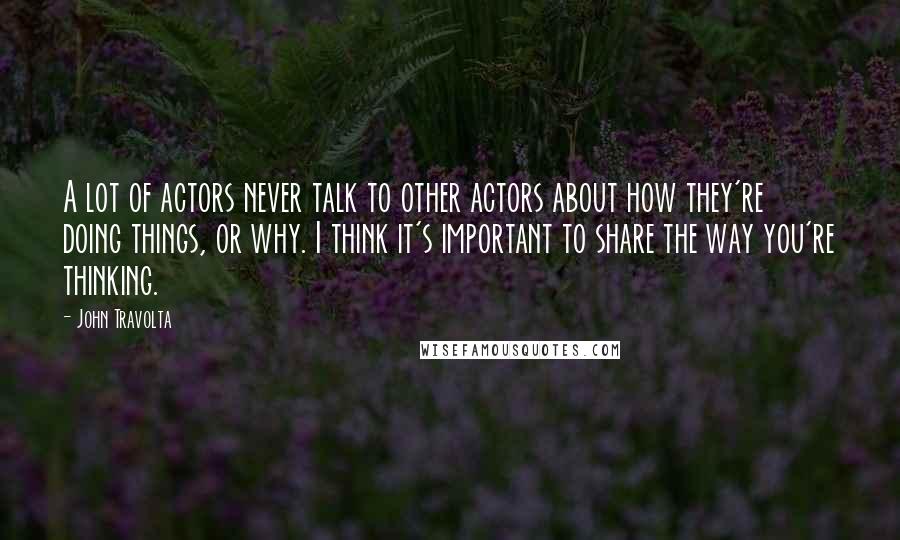 John Travolta Quotes: A lot of actors never talk to other actors about how they're doing things, or why. I think it's important to share the way you're thinking.