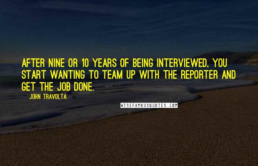 John Travolta Quotes: After nine or 10 years of being interviewed, you start wanting to team up with the reporter and get the job done.