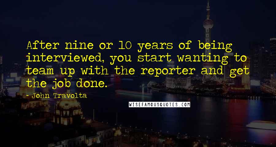 John Travolta Quotes: After nine or 10 years of being interviewed, you start wanting to team up with the reporter and get the job done.