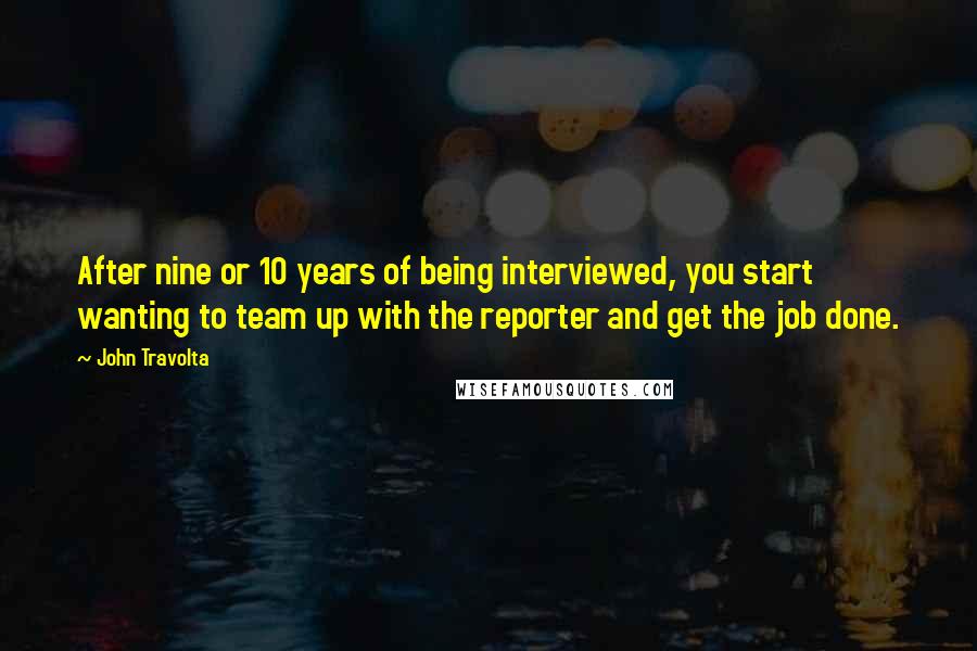 John Travolta Quotes: After nine or 10 years of being interviewed, you start wanting to team up with the reporter and get the job done.