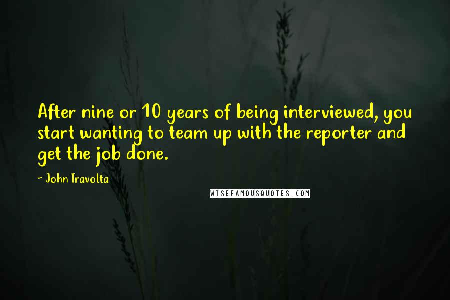 John Travolta Quotes: After nine or 10 years of being interviewed, you start wanting to team up with the reporter and get the job done.