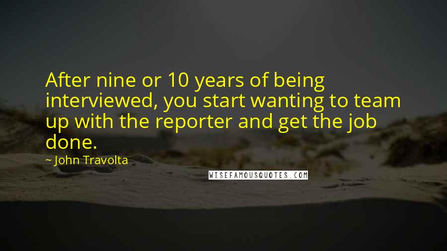 John Travolta Quotes: After nine or 10 years of being interviewed, you start wanting to team up with the reporter and get the job done.