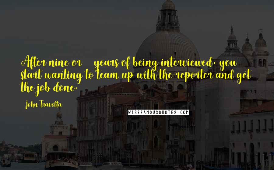 John Travolta Quotes: After nine or 10 years of being interviewed, you start wanting to team up with the reporter and get the job done.