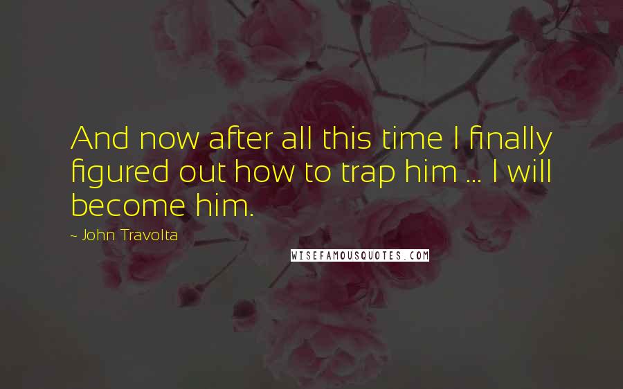 John Travolta Quotes: And now after all this time I finally figured out how to trap him ... I will become him.