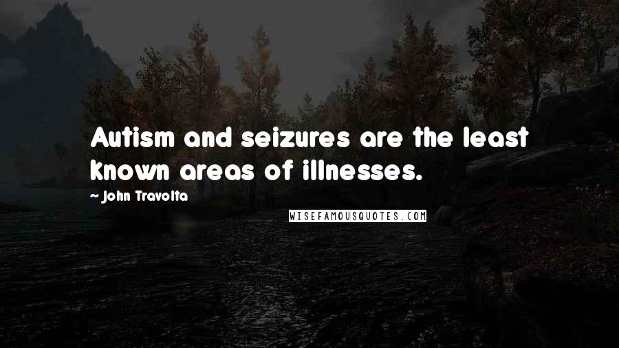 John Travolta Quotes: Autism and seizures are the least known areas of illnesses.