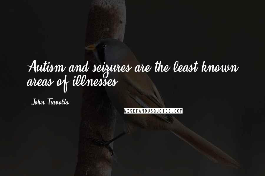 John Travolta Quotes: Autism and seizures are the least known areas of illnesses.