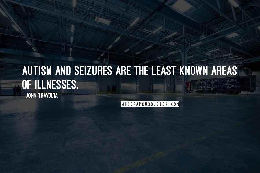 John Travolta Quotes: Autism and seizures are the least known areas of illnesses.