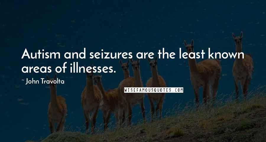 John Travolta Quotes: Autism and seizures are the least known areas of illnesses.