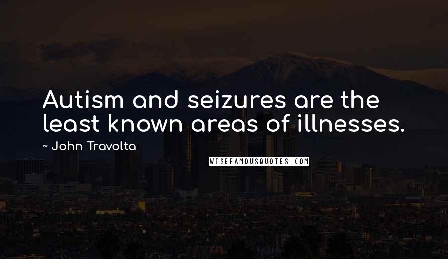 John Travolta Quotes: Autism and seizures are the least known areas of illnesses.