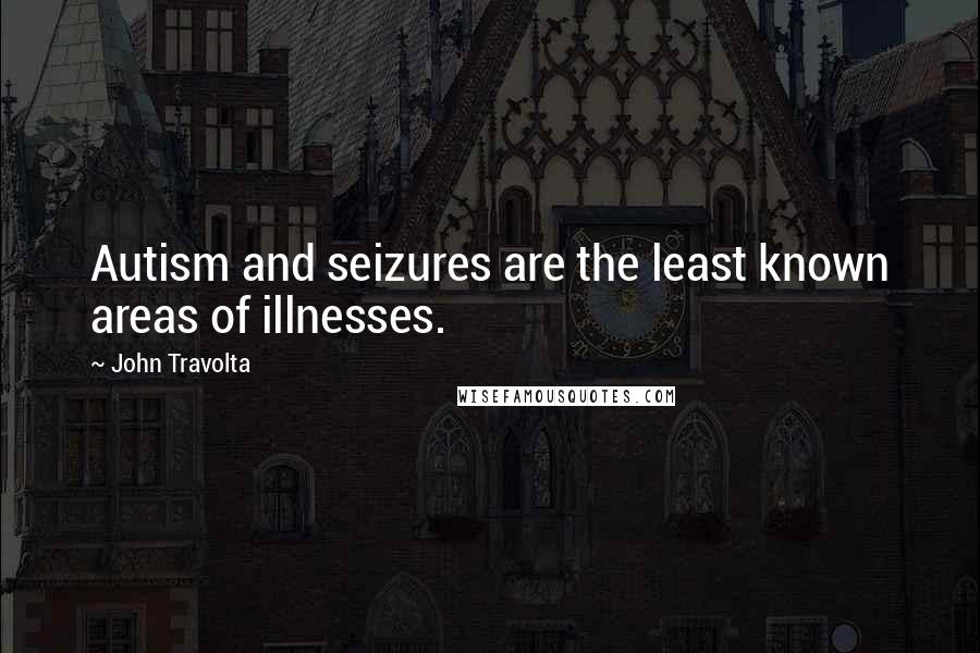 John Travolta Quotes: Autism and seizures are the least known areas of illnesses.