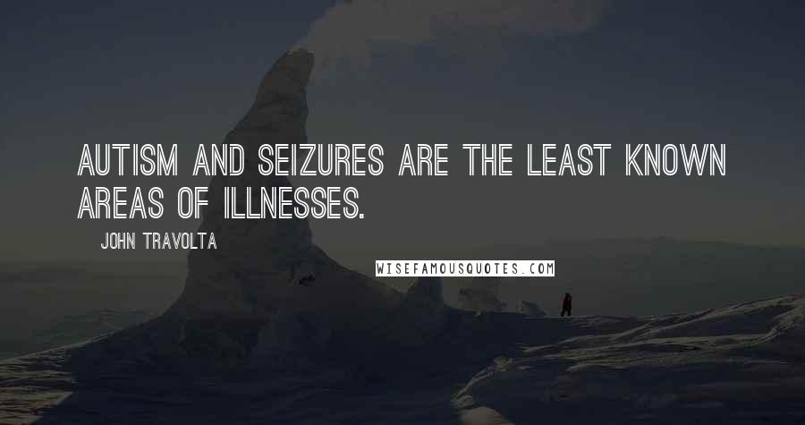 John Travolta Quotes: Autism and seizures are the least known areas of illnesses.