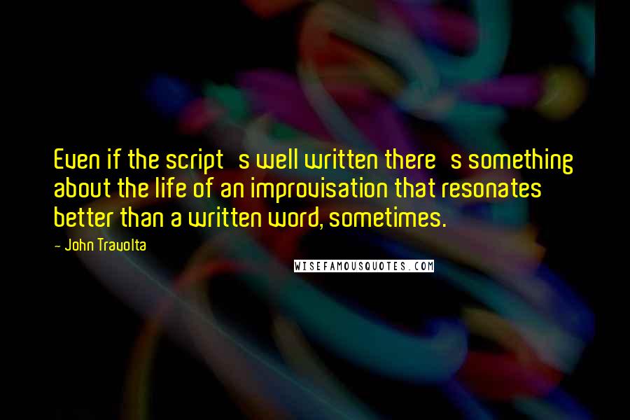 John Travolta Quotes: Even if the script's well written there's something about the life of an improvisation that resonates better than a written word, sometimes.