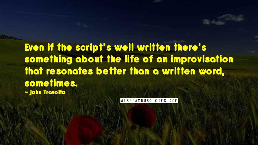 John Travolta Quotes: Even if the script's well written there's something about the life of an improvisation that resonates better than a written word, sometimes.