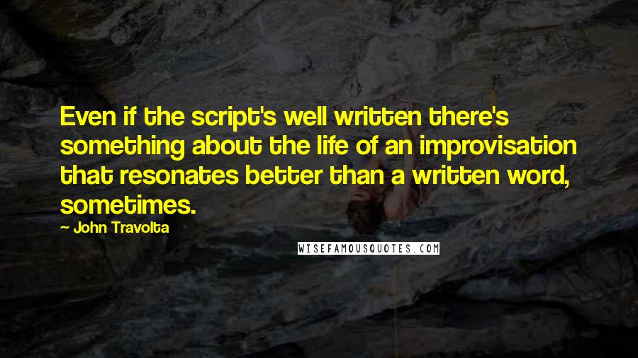 John Travolta Quotes: Even if the script's well written there's something about the life of an improvisation that resonates better than a written word, sometimes.