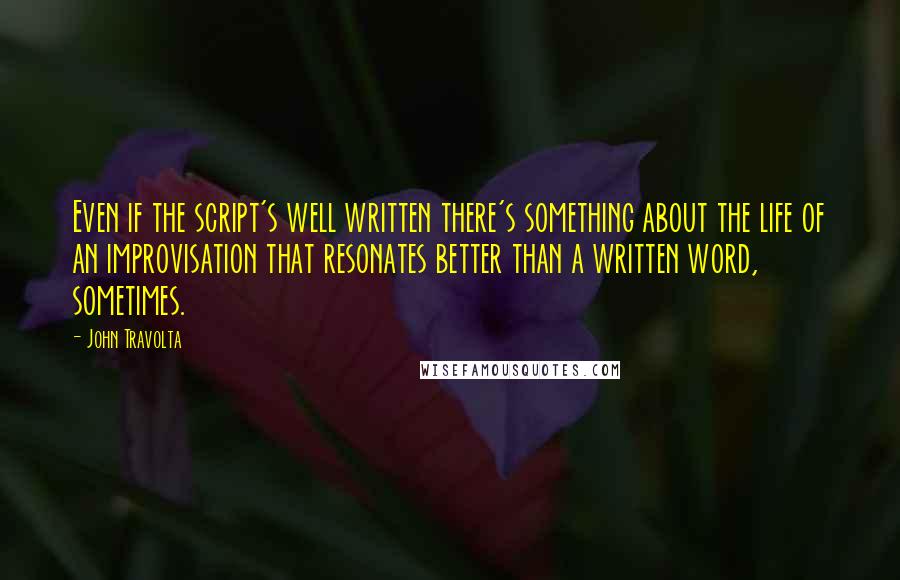 John Travolta Quotes: Even if the script's well written there's something about the life of an improvisation that resonates better than a written word, sometimes.