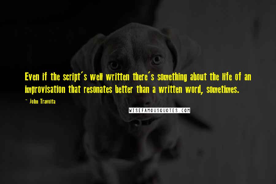 John Travolta Quotes: Even if the script's well written there's something about the life of an improvisation that resonates better than a written word, sometimes.