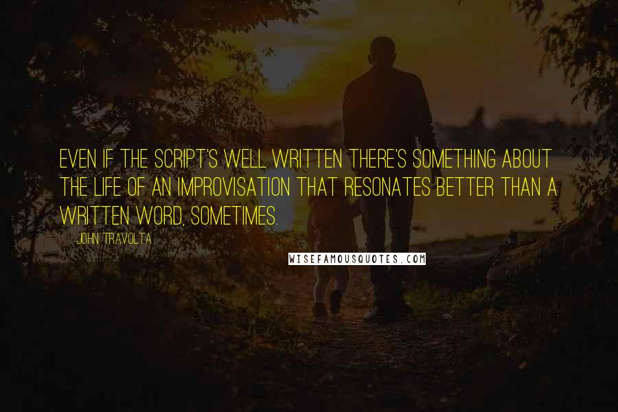 John Travolta Quotes: Even if the script's well written there's something about the life of an improvisation that resonates better than a written word, sometimes.