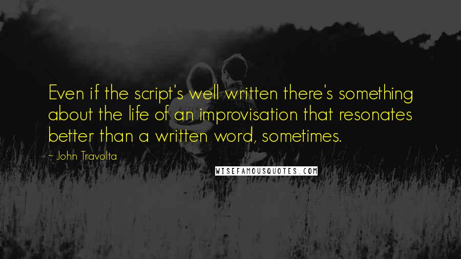 John Travolta Quotes: Even if the script's well written there's something about the life of an improvisation that resonates better than a written word, sometimes.