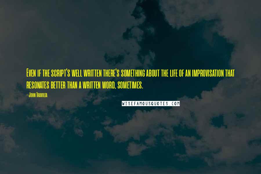 John Travolta Quotes: Even if the script's well written there's something about the life of an improvisation that resonates better than a written word, sometimes.