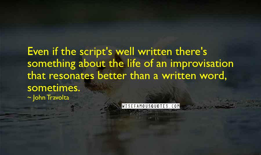 John Travolta Quotes: Even if the script's well written there's something about the life of an improvisation that resonates better than a written word, sometimes.