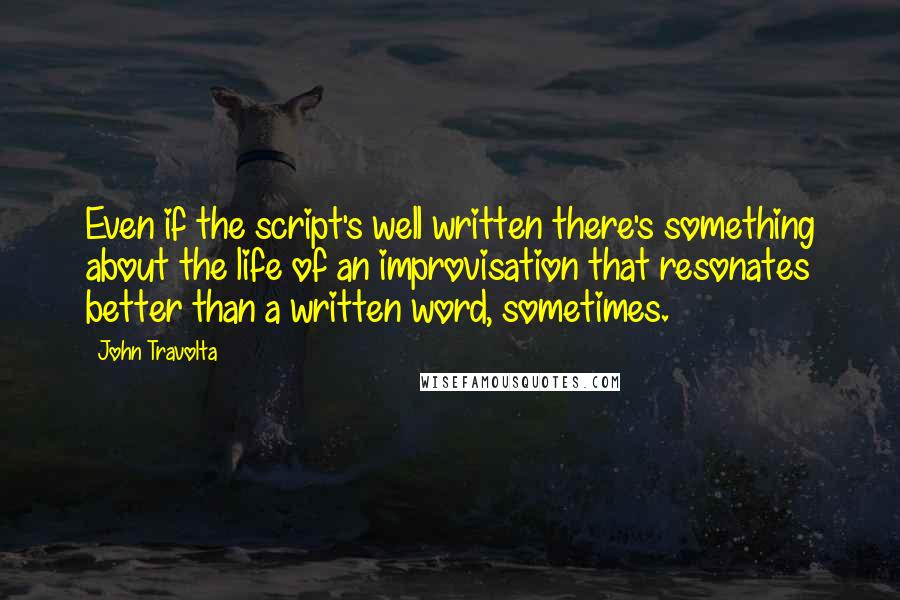 John Travolta Quotes: Even if the script's well written there's something about the life of an improvisation that resonates better than a written word, sometimes.