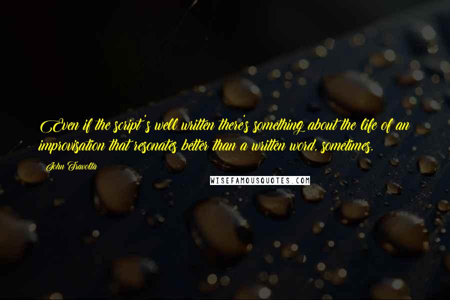 John Travolta Quotes: Even if the script's well written there's something about the life of an improvisation that resonates better than a written word, sometimes.