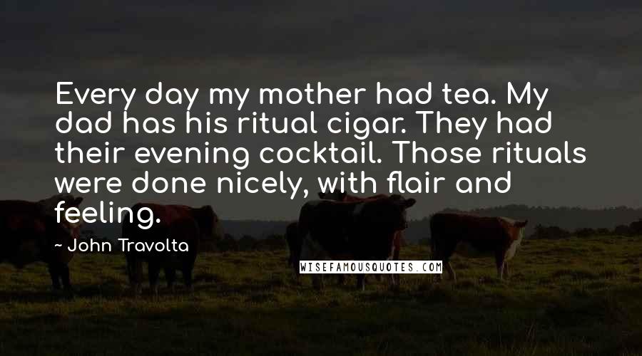 John Travolta Quotes: Every day my mother had tea. My dad has his ritual cigar. They had their evening cocktail. Those rituals were done nicely, with flair and feeling.