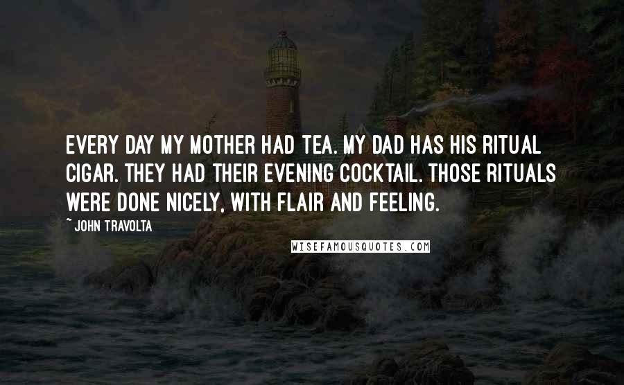 John Travolta Quotes: Every day my mother had tea. My dad has his ritual cigar. They had their evening cocktail. Those rituals were done nicely, with flair and feeling.