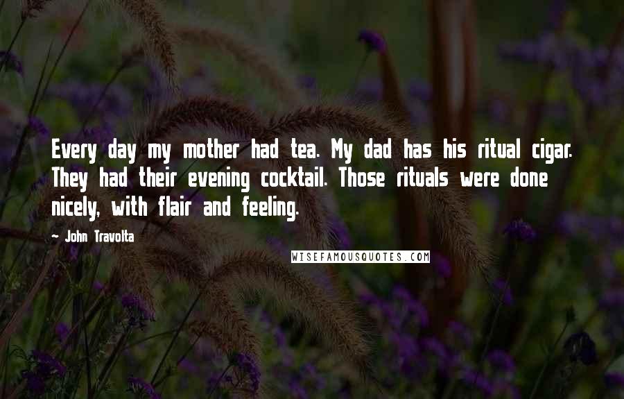 John Travolta Quotes: Every day my mother had tea. My dad has his ritual cigar. They had their evening cocktail. Those rituals were done nicely, with flair and feeling.
