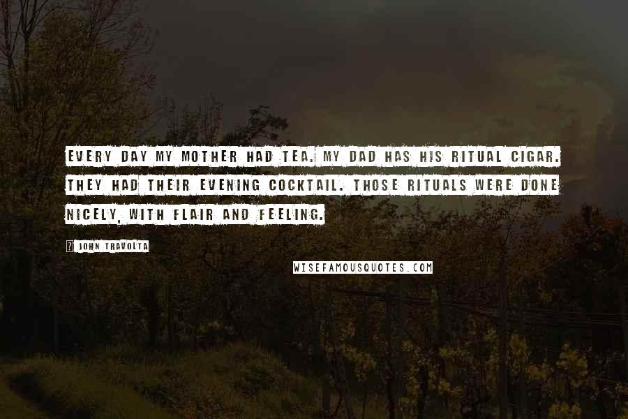 John Travolta Quotes: Every day my mother had tea. My dad has his ritual cigar. They had their evening cocktail. Those rituals were done nicely, with flair and feeling.