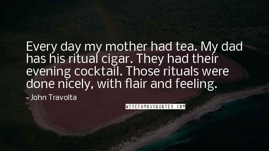 John Travolta Quotes: Every day my mother had tea. My dad has his ritual cigar. They had their evening cocktail. Those rituals were done nicely, with flair and feeling.