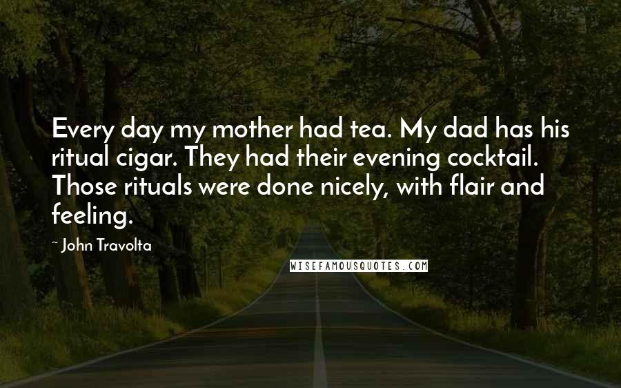 John Travolta Quotes: Every day my mother had tea. My dad has his ritual cigar. They had their evening cocktail. Those rituals were done nicely, with flair and feeling.
