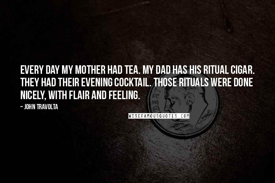 John Travolta Quotes: Every day my mother had tea. My dad has his ritual cigar. They had their evening cocktail. Those rituals were done nicely, with flair and feeling.