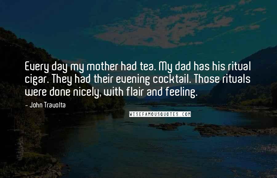 John Travolta Quotes: Every day my mother had tea. My dad has his ritual cigar. They had their evening cocktail. Those rituals were done nicely, with flair and feeling.