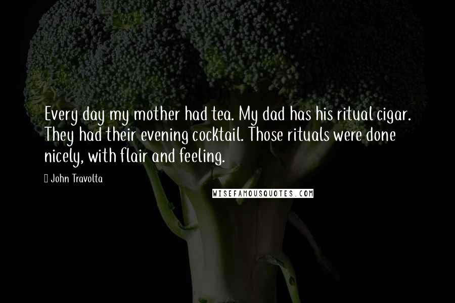 John Travolta Quotes: Every day my mother had tea. My dad has his ritual cigar. They had their evening cocktail. Those rituals were done nicely, with flair and feeling.