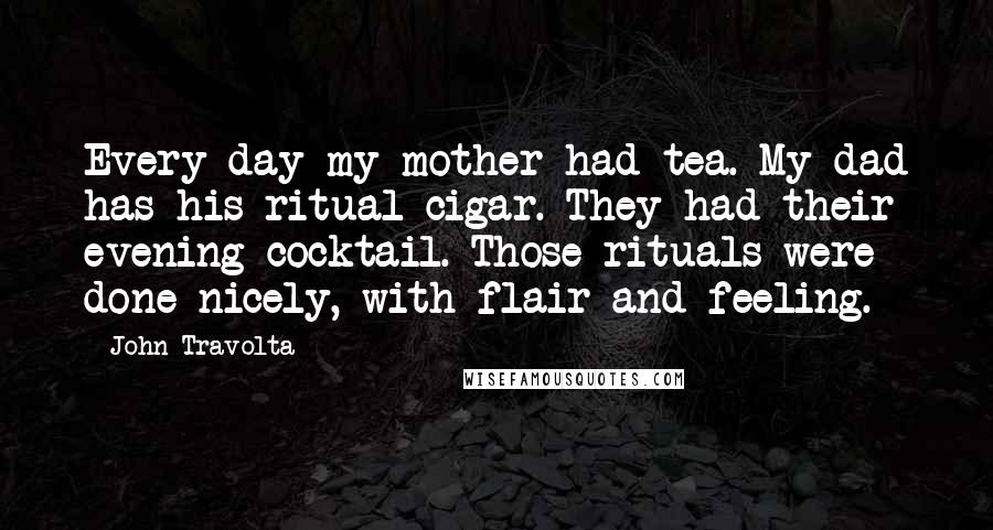 John Travolta Quotes: Every day my mother had tea. My dad has his ritual cigar. They had their evening cocktail. Those rituals were done nicely, with flair and feeling.