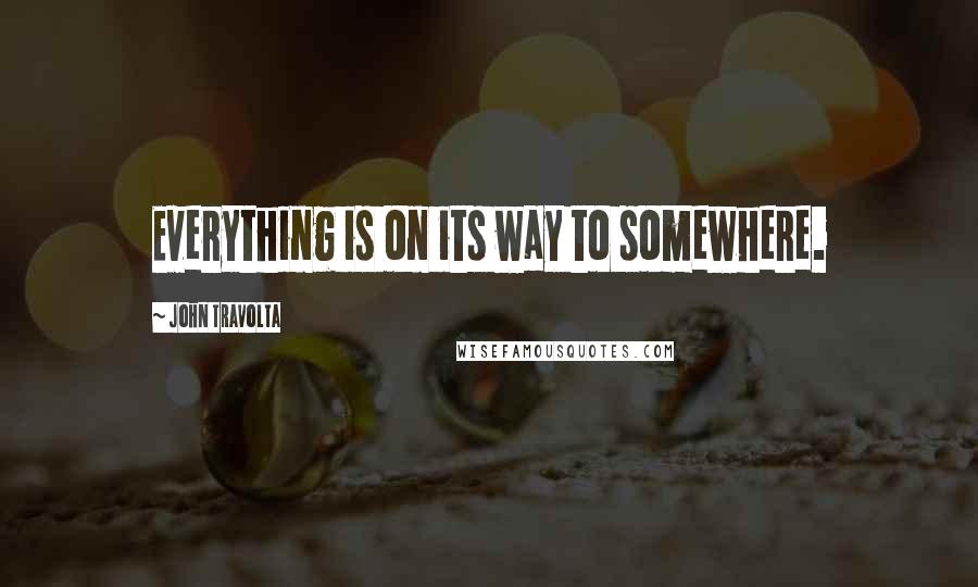 John Travolta Quotes: Everything is on its way to somewhere.