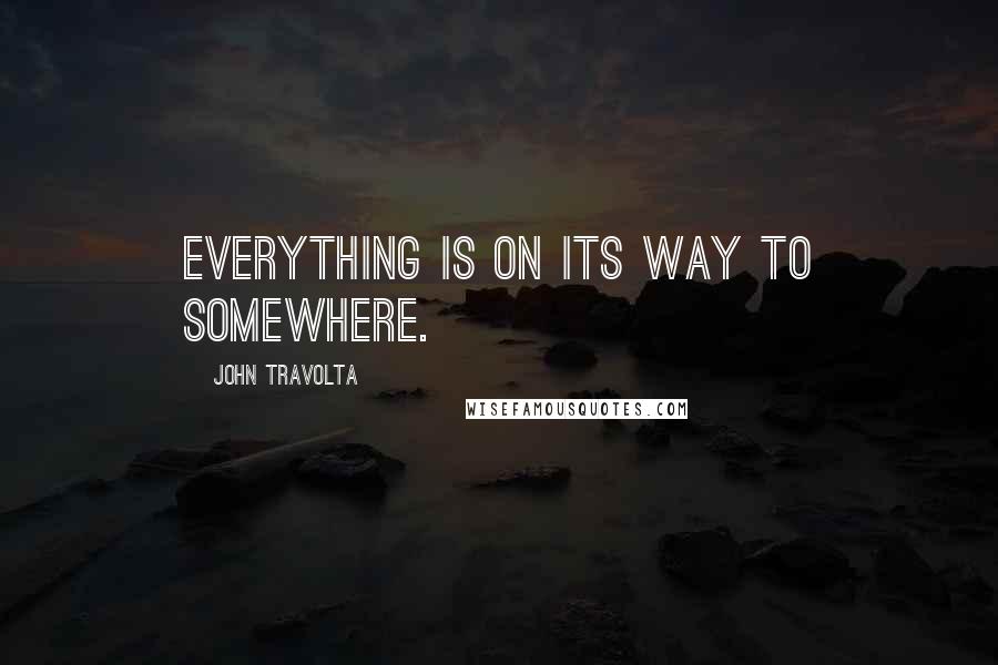 John Travolta Quotes: Everything is on its way to somewhere.