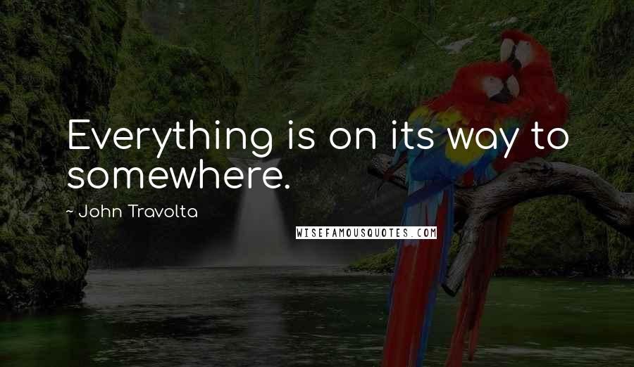 John Travolta Quotes: Everything is on its way to somewhere.