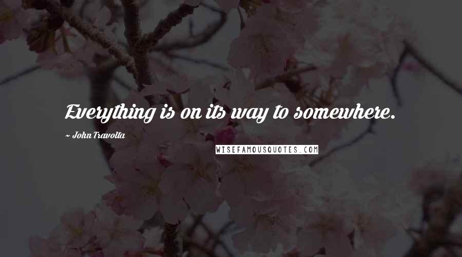 John Travolta Quotes: Everything is on its way to somewhere.