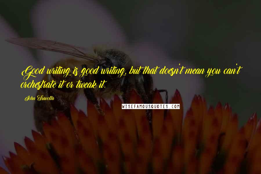 John Travolta Quotes: Good writing is good writing, but that doesn't mean you can't orchestrate it or tweak it.