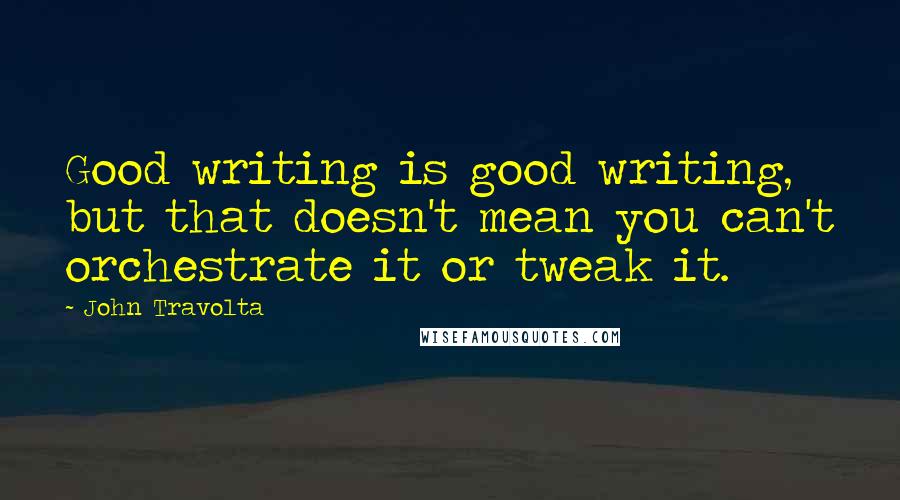 John Travolta Quotes: Good writing is good writing, but that doesn't mean you can't orchestrate it or tweak it.