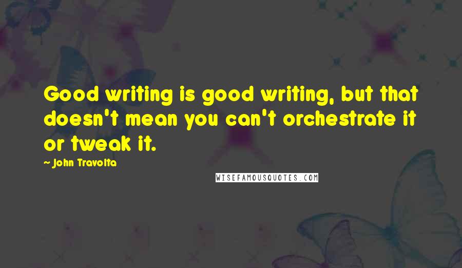 John Travolta Quotes: Good writing is good writing, but that doesn't mean you can't orchestrate it or tweak it.