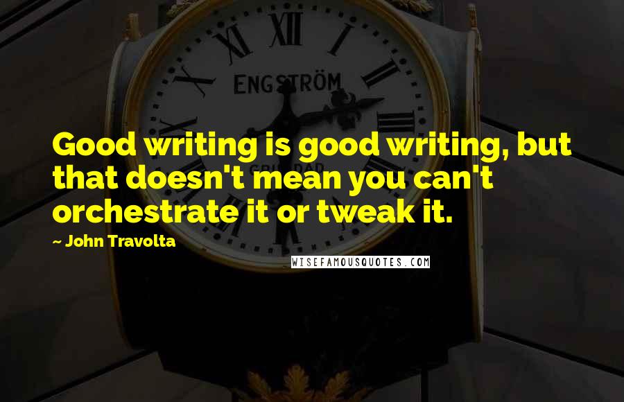 John Travolta Quotes: Good writing is good writing, but that doesn't mean you can't orchestrate it or tweak it.