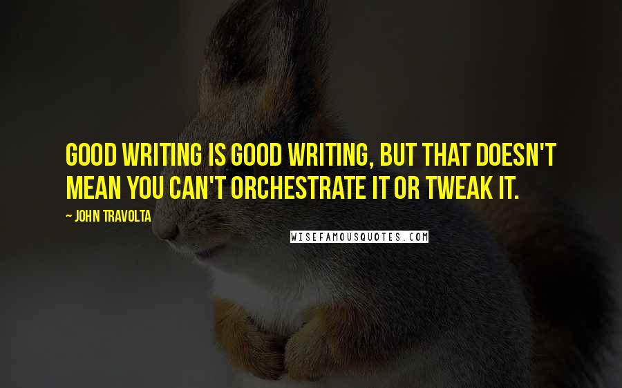 John Travolta Quotes: Good writing is good writing, but that doesn't mean you can't orchestrate it or tweak it.