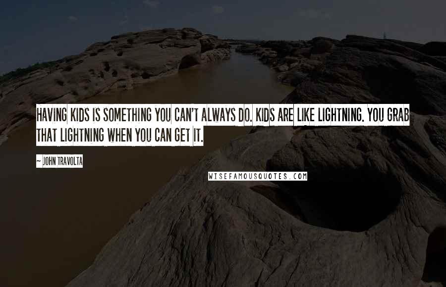 John Travolta Quotes: Having kids is something you can't always do. Kids are like lightning. You grab that lightning when you can get it.