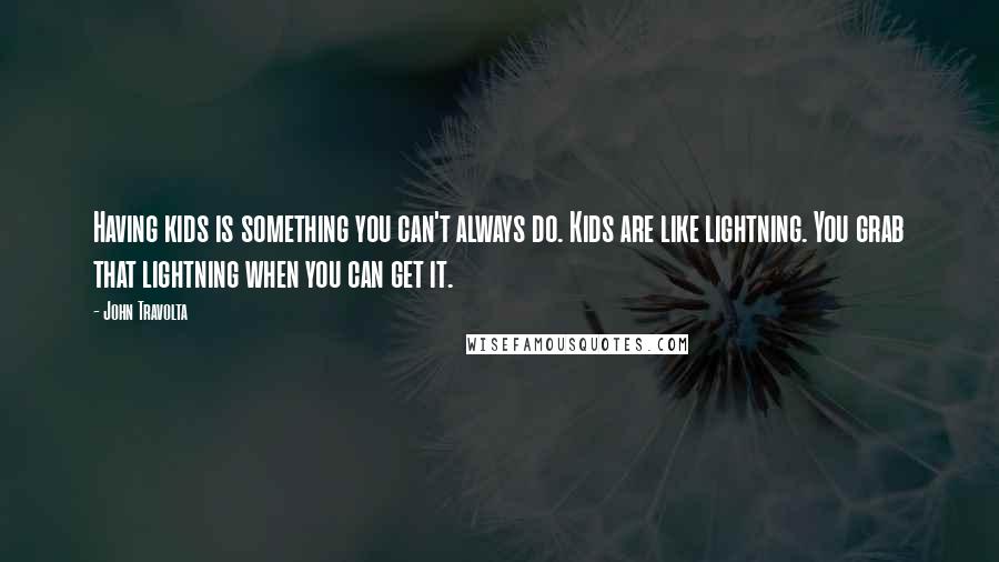 John Travolta Quotes: Having kids is something you can't always do. Kids are like lightning. You grab that lightning when you can get it.